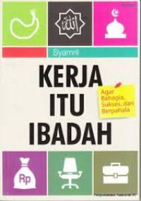 KERJA ITU IBADAH : Agar Bahagia, Sukses, dan Berpahala